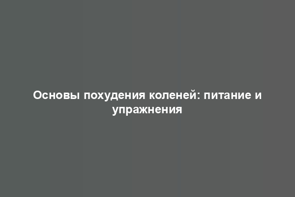 Основы похудения коленей: питание и упражнения