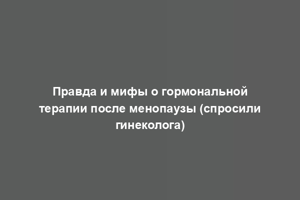 Правда и мифы о гормональной терапии после менопаузы (спросили гинеколога)