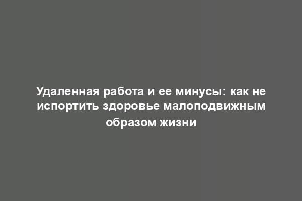 Удаленная работа и ее минусы: как не испортить здоровье малоподвижным образом жизни