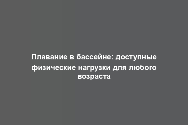 Плавание в бассейне: доступные физические нагрузки для любого возраста