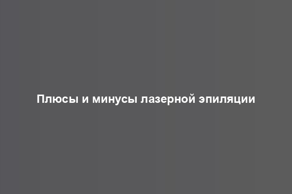 Плюсы и минусы лазерной эпиляции