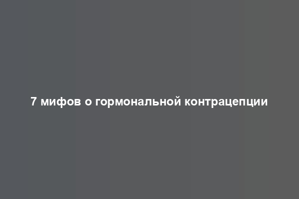 7 мифов о гормональной контрацепции