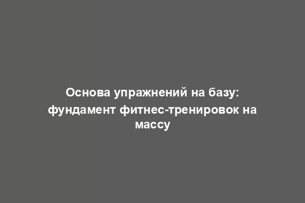 Основа упражнений на базу: фундамент фитнес-тренировок на массу