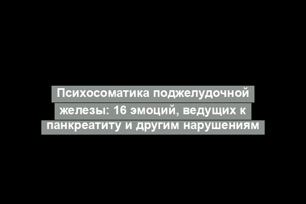 Психосоматика поджелудочной железы: 16 эмоций, ведущих к панкреатиту и другим нарушениям