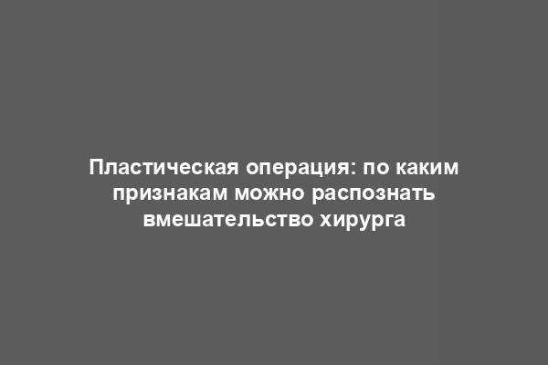 Пластическая операция: по каким признакам можно распознать вмешательство хирурга