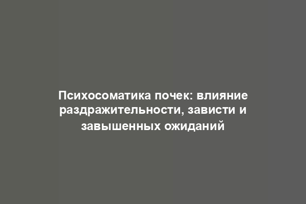 Психосоматика почек: влияние раздражительности, зависти и завышенных ожиданий