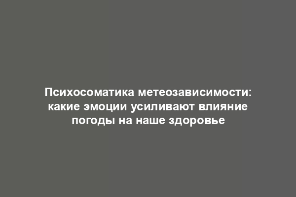 Психосоматика метеозависимости: какие эмоции усиливают влияние погоды на наше здоровье