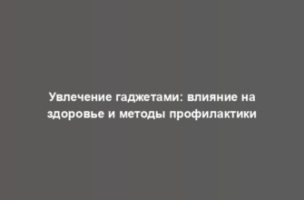 Увлечение гаджетами: влияние на здоровье и методы профилактики