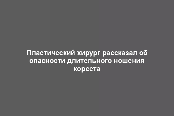 Пластический хирург рассказал об опасности длительного ношения корсета