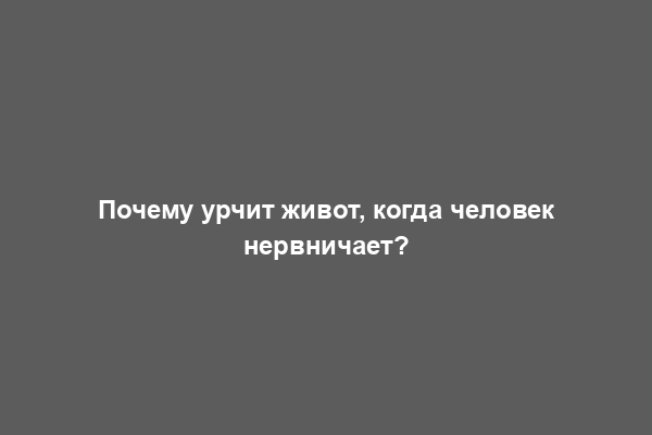 Почему урчит живот, когда человек нервничает?