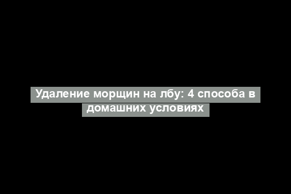 Удаление морщин на лбу: 4 способа в домашних условиях