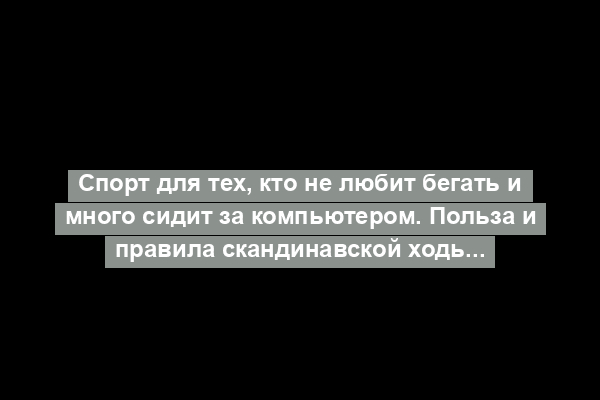 Спорт для тех, кто не любит бегать и много сидит за компьютером. Польза и правила скандинавской ходьбы