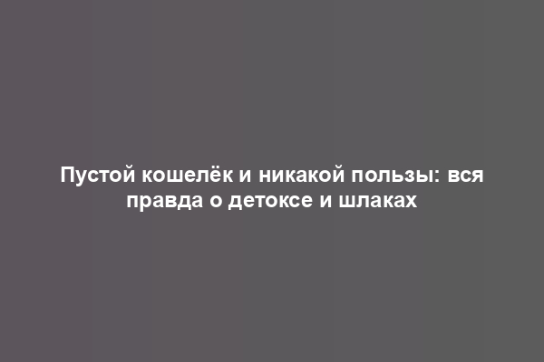 Пустой кошелёк и никакой пользы: вся правда о детоксе и шлаках