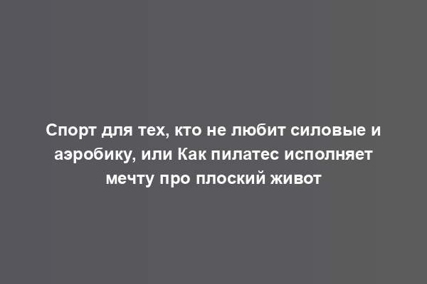 Спорт для тех, кто не любит силовые и аэробику, или Как пилатес исполняет мечту про плоский живот