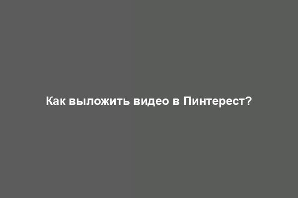 Как выложить видео в Пинтерест?