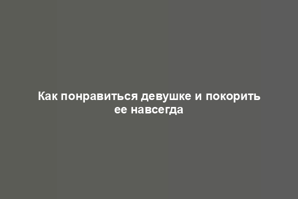 Как понравиться девушке и покорить ее навсегда