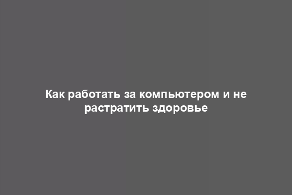 Как работать за компьютером и не растратить здоровье