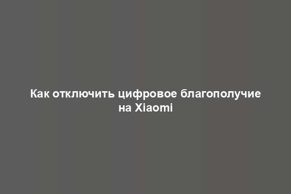 Как отключить цифровое благополучие на Xiaomi