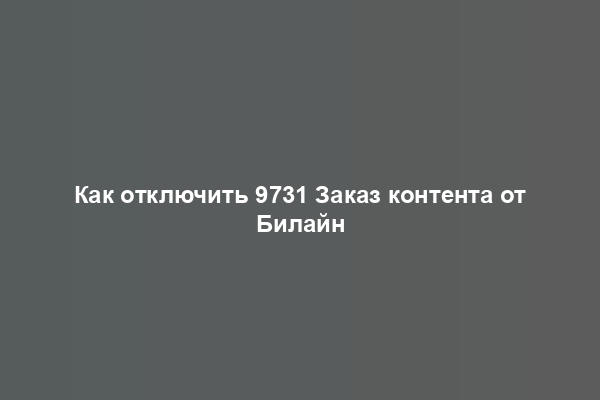 Как отключить 9731 Заказ контента от Билайн